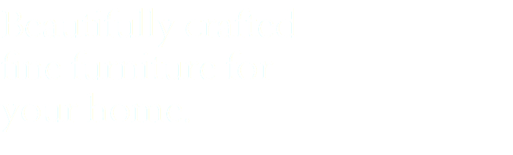 Beautifully crafted fine furniture for your home.